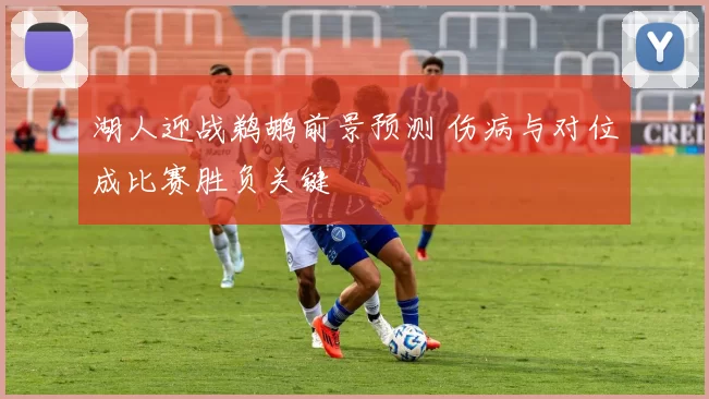 湖人迎战鹈鹕前景预测 伤病与对位成比赛胜负关键