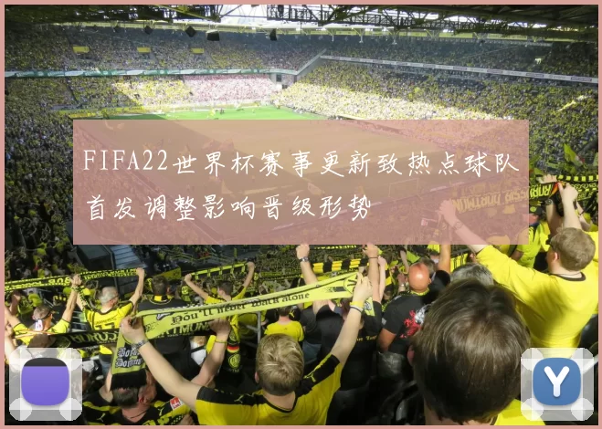 FIFA22世界杯赛事更新致热点球队首发调整影响晋级形势