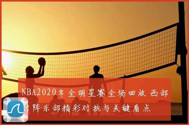 NBA2020年全明星赛全场回放 西部对阵东部精彩对抗与关键看点