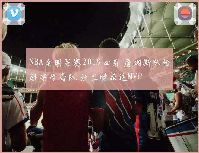 NBA全明星赛2019回看 詹姆斯队险胜字母哥队 杜兰特获选MVP