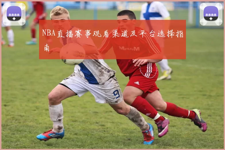 NBA直播赛事观看渠道及平台选择指南