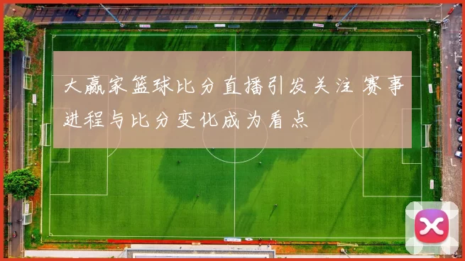 大赢家篮球比分直播引发关注 赛事进程与比分变化成为看点