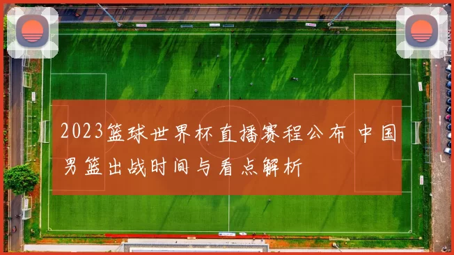 2023篮球世界杯直播赛程公布 中国男篮出战时间与看点解析