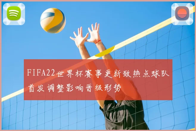 FIFA22世界杯赛事更新致热点球队首发调整影响晋级形势