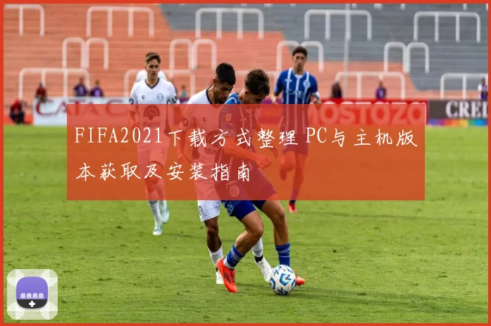FIFA2021下载方式整理 PC与主机版本获取及安装指南