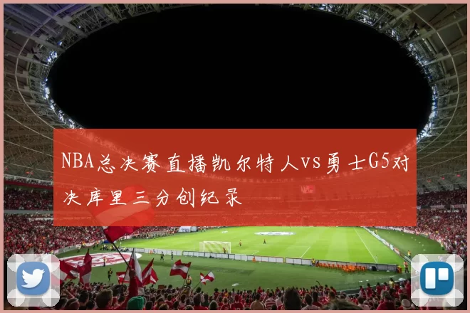 NBA总决赛直播凯尔特人vs勇士G5对决库里三分创纪录