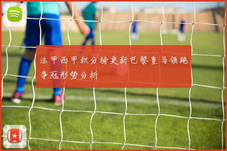 法甲西甲积分榜更新巴黎皇马领跑争冠形势分析
