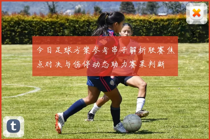 今日足球方案参考串子解析联赛焦点对决与伤停动态助力赛果判断