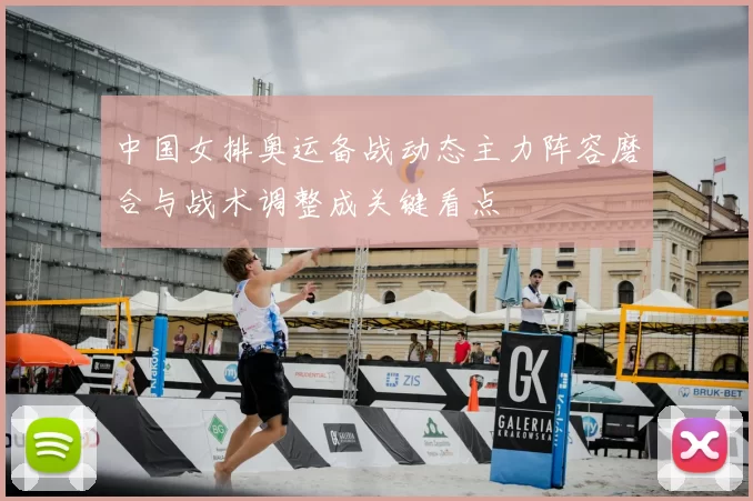 中国女排奥运备战动态主力阵容磨合与战术调整成关键看点