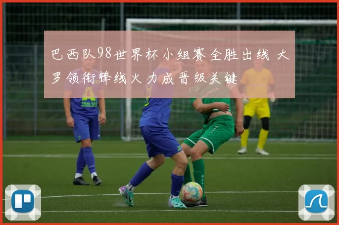 巴西队98世界杯小组赛全胜出线 大罗领衔锋线火力成晋级关键