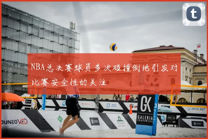 NBA总决赛球员多次碰撞倒地引发对比赛安全性的关注