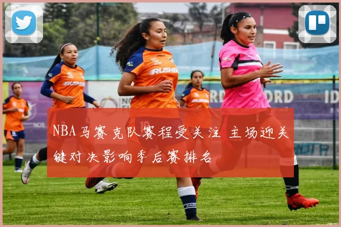 NBA马赛克队赛程受关注 主场迎关键对决影响季后赛排名