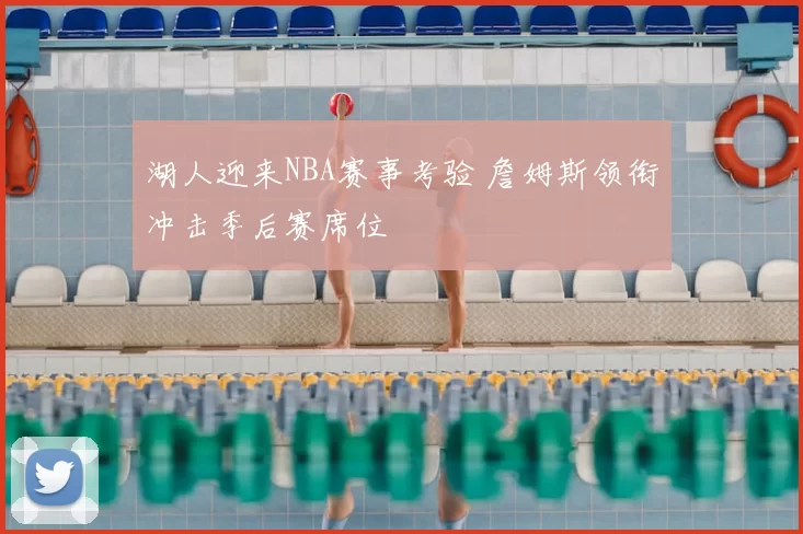 湖人迎来NBA赛事考验 詹姆斯领衔冲击季后赛席位