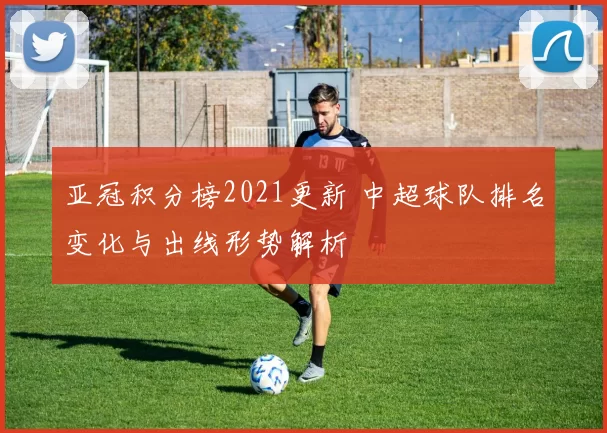 亚冠积分榜2021更新 中超球队排名变化与出线形势解析