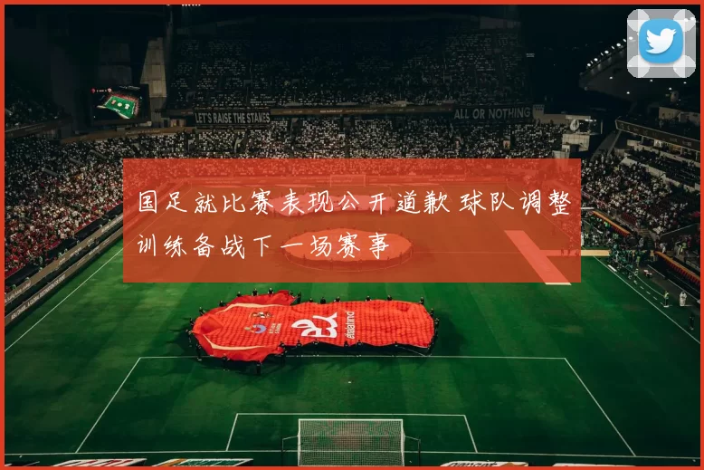 国足就比赛表现公开道歉 球队调整训练备战下一场赛事