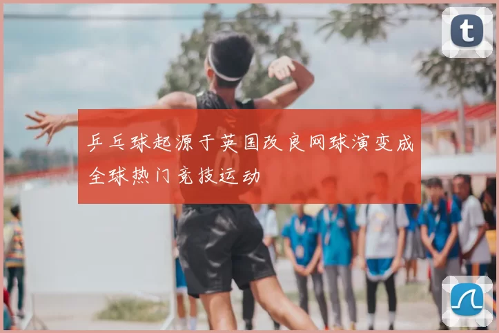 乒乓球起源于英国改良网球演变成全球热门竞技运动