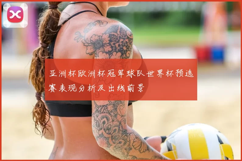 亚洲杯欧洲杯冠军球队世界杯预选赛表现分析及出线前景
