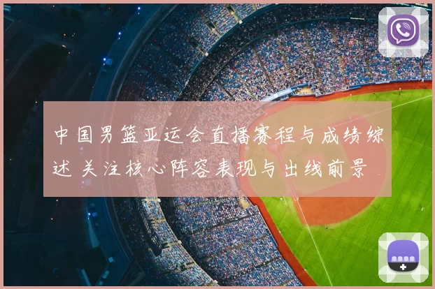 中国男篮亚运会直播赛程与成绩综述 关注核心阵容表现与出线前景