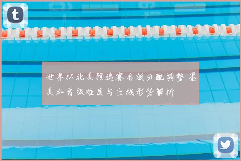 世界杯北美预选赛名额分配调整 墨美加晋级难度与出线形势解析