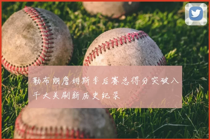 勒布朗詹姆斯季后赛总得分突破八千大关刷新历史纪录