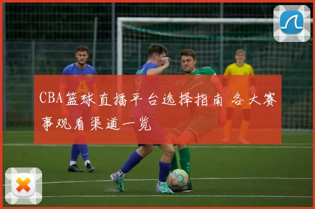 CBA篮球直播平台选择指南 各大赛事观看渠道一览