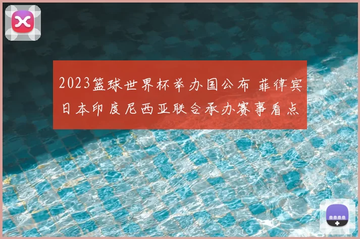 2023篮球世界杯举办国公布 菲律宾日本印度尼西亚联合承办赛事看点十足