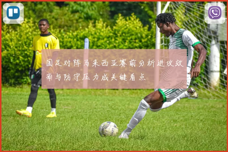 国足对阵马来西亚赛前分析进攻效率与防守压力成关键看点